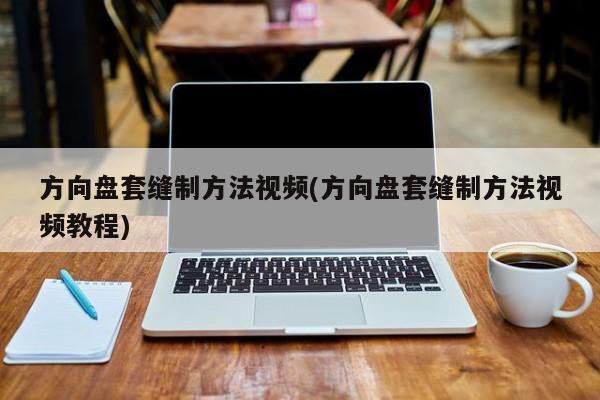 方向盘套缝制方法视频(方向盘套缝制方法视频教程)