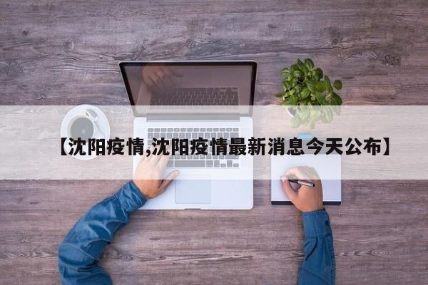 【沈阳疫情,沈阳疫情最新消息今天公布】