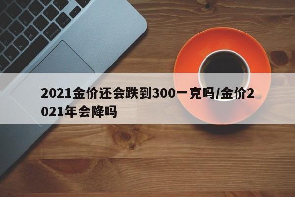 2021金价还会跌到300一克吗/金价2021年会降吗