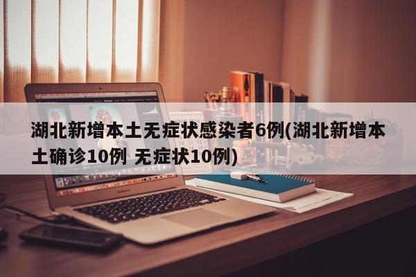湖北新增本土无症状感染者6例(湖北新增本土确诊10例 无症状10例)