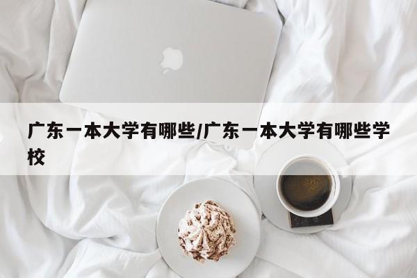 广东一本大学有哪些/广东一本大学有哪些学校