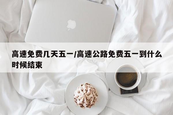 高速免费几天五一/高速公路免费五一到什么时候结束
