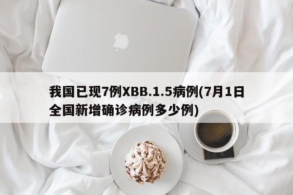 我国已现7例XBB.1.5病例(7月1日全国新增确诊病例多少例)