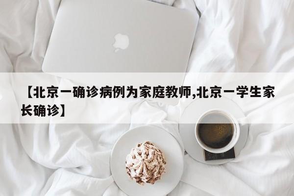 【北京一确诊病例为家庭教师,北京一学生家长确诊】