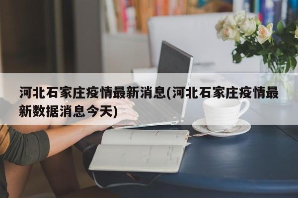河北石家庄疫情最新消息(河北石家庄疫情最新数据消息今天)