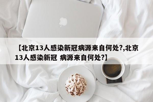 【北京13人感染新冠病源来自何处?,北京13人感染新冠 病源来自何处?】