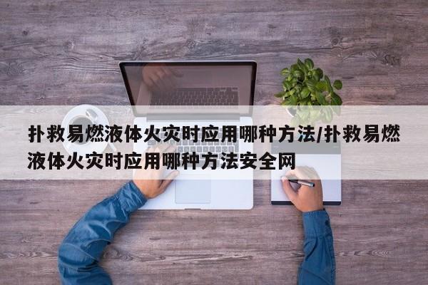扑救易燃液体火灾时应用哪种方法/扑救易燃液体火灾时应用哪种方法安全网