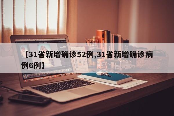 【31省新增确诊52例,31省新增确诊病例6例】