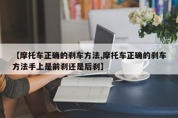 【摩托车正确的刹车方法,摩托车正确的刹车方法手上是前刹还是后刹】