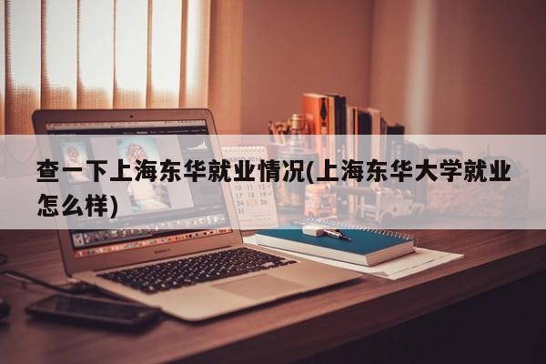 查一下上海东华就业情况(上海东华大学就业怎么样)
