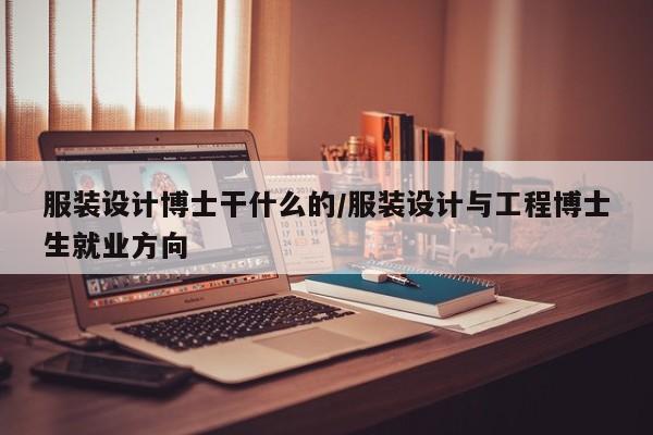 服装设计博士干什么的/服装设计与工程博士生就业方向