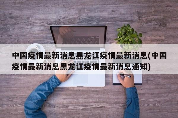 中国疫情最新消息黑龙江疫情最新消息(中国疫情最新消息黑龙江疫情最新消息通知)