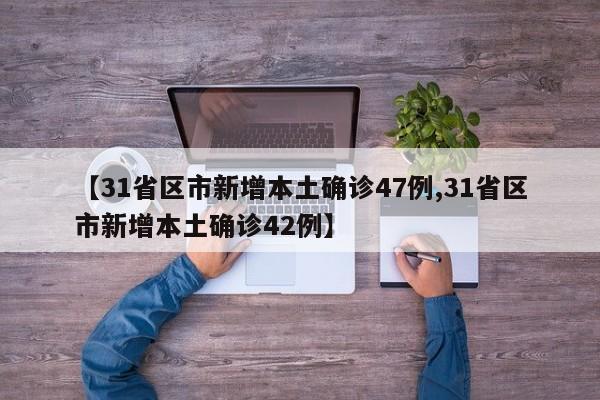 【31省区市新增本土确诊47例,31省区市新增本土确诊42例】