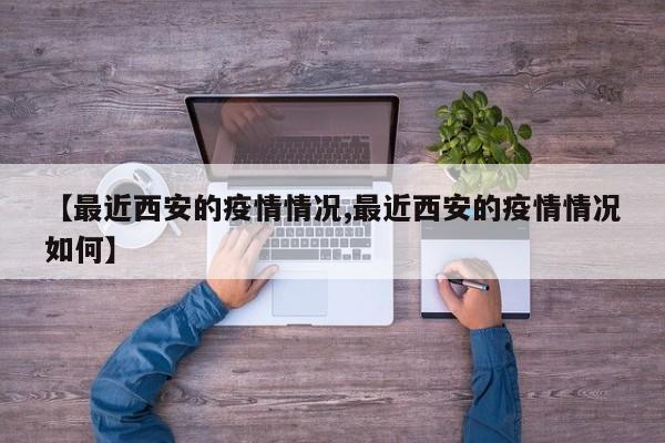 【最近西安的疫情情况,最近西安的疫情情况如何】