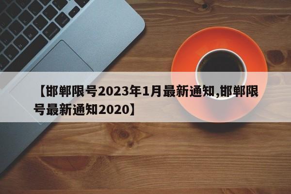 【邯郸限号2023年1月最新通知,邯郸限号最新通知2020】