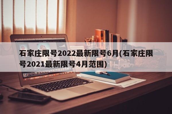 石家庄限号2022最新限号6月(石家庄限号2021最新限号4月范围)