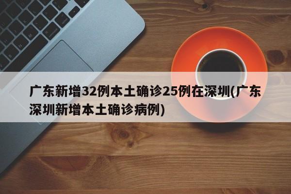 广东新增32例本土确诊25例在深圳(广东深圳新增本土确诊病例)
