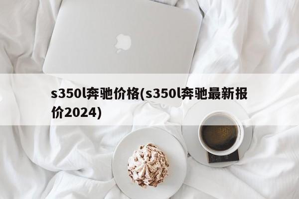 s350l奔驰价格(s350l奔驰最新报价2024)