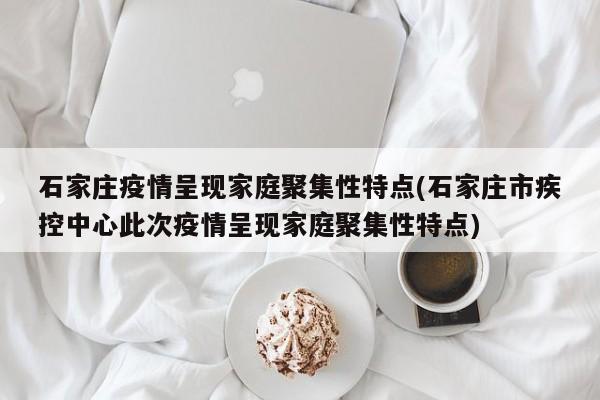 石家庄疫情呈现家庭聚集性特点(石家庄市疾控中心此次疫情呈现家庭聚集性特点)
