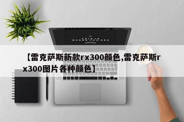 【雷克萨斯新款rx300颜色,雷克萨斯rx300图片各种颜色】