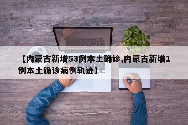 【内蒙古新增53例本土确诊,内蒙古新增1例本土确诊病例轨迹】