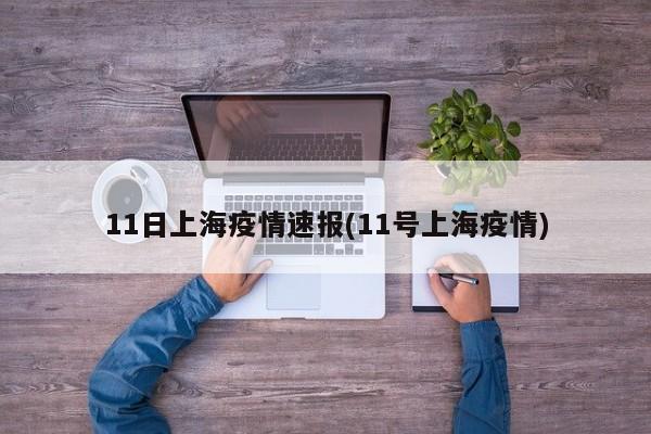 11日上海疫情速报(11号上海疫情)