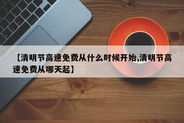 【清明节高速免费从什么时候开始,清明节高速免费从哪天起】