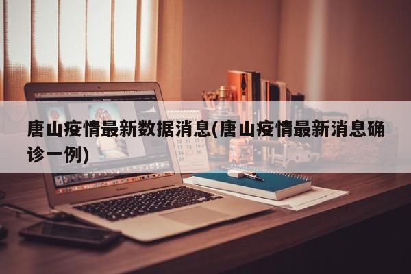 唐山疫情最新数据消息(唐山疫情最新消息确诊一例)