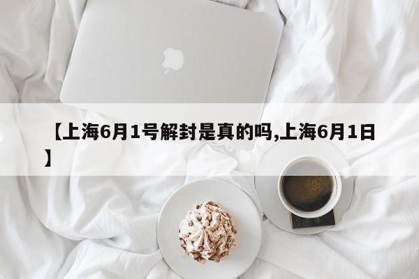 【上海6月1号解封是真的吗,上海6月1日】