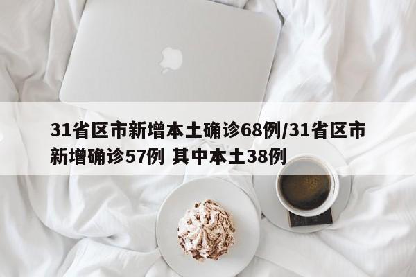 31省区市新增本土确诊68例/31省区市新增确诊57例 其中本土38例