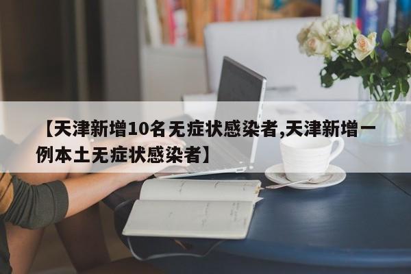 【天津新增10名无症状感染者,天津新增一例本土无症状感染者】