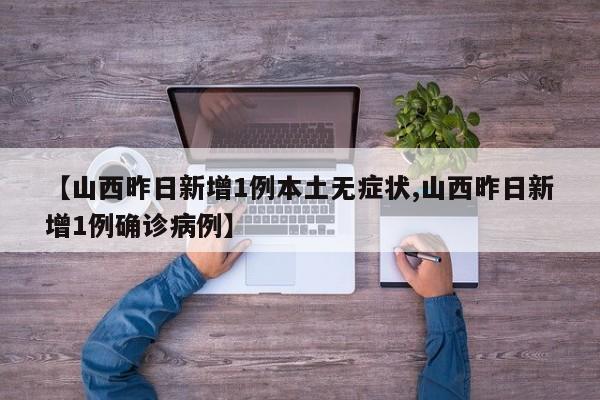 【山西昨日新增1例本土无症状,山西昨日新增1例确诊病例】