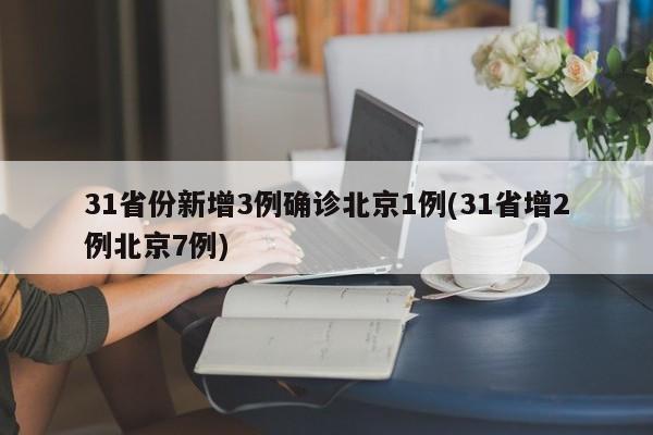 31省份新增3例确诊北京1例(31省增2例北京7例)