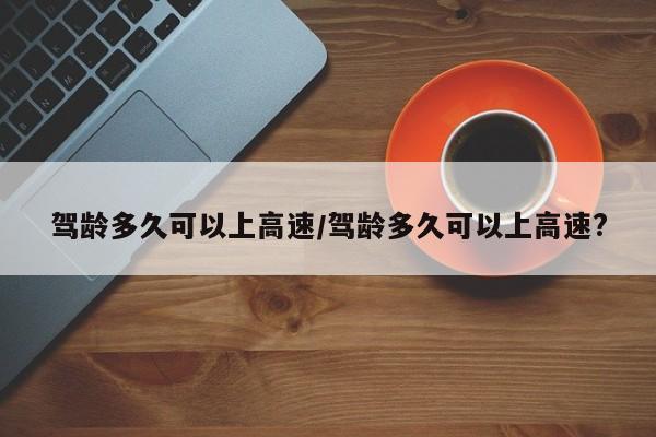 驾龄多久可以上高速/驾龄多久可以上高速?