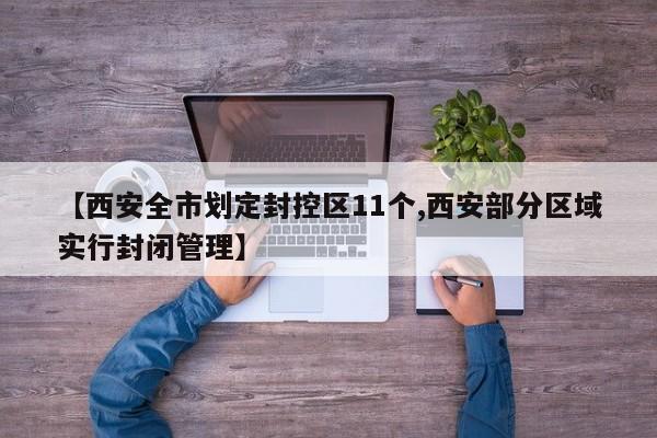 【西安全市划定封控区11个,西安部分区域实行封闭管理】