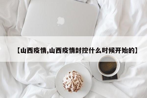【山西疫情,山西疫情封控什么时候开始的】