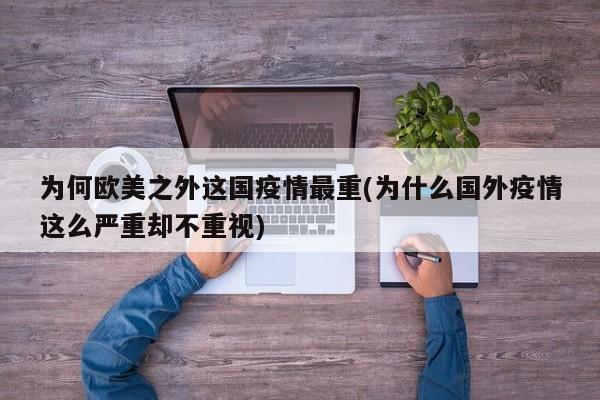 为何欧美之外这国疫情最重(为什么国外疫情这么严重却不重视)