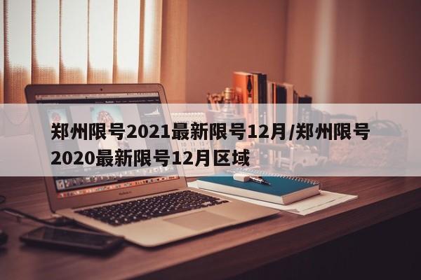 郑州限号2021最新限号12月/郑州限号2020最新限号12月区域