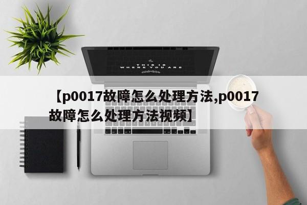 【p0017故障怎么处理方法,p0017故障怎么处理方法视频】