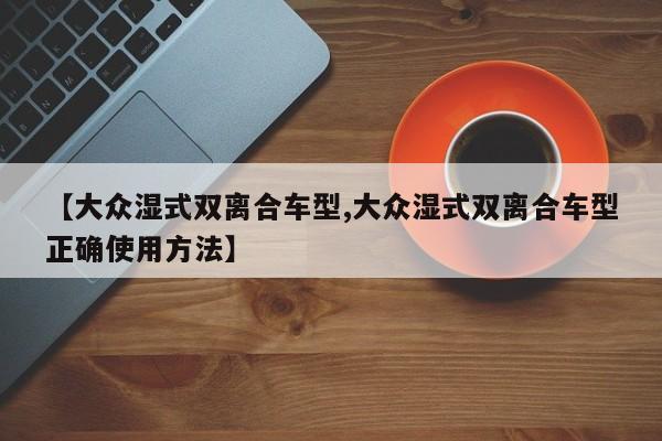 【大众湿式双离合车型,大众湿式双离合车型正确使用方法】