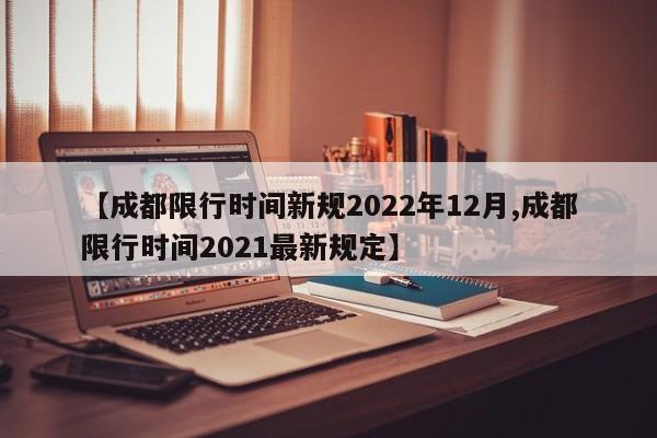 【成都限行时间新规2022年12月,成都限行时间2021最新规定】