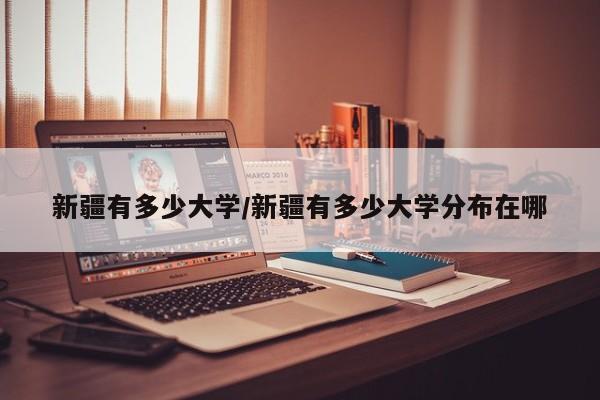 新疆有多少大学/新疆有多少大学分布在哪