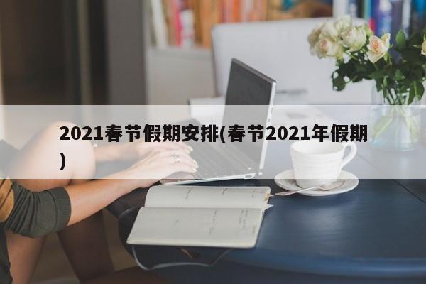 2021春节假期安排(春节2021年假期)
