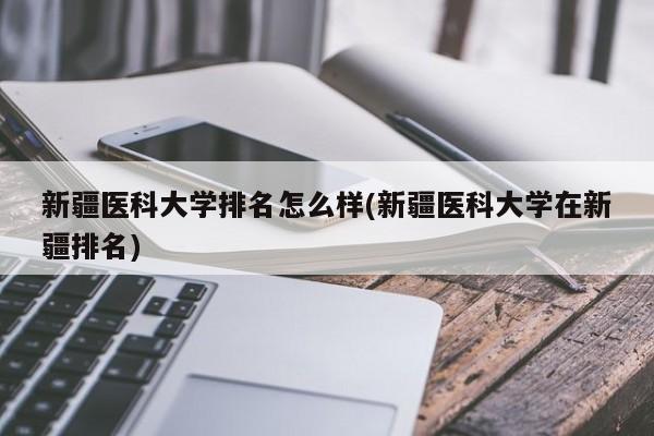 新疆医科大学排名怎么样(新疆医科大学在新疆排名)
