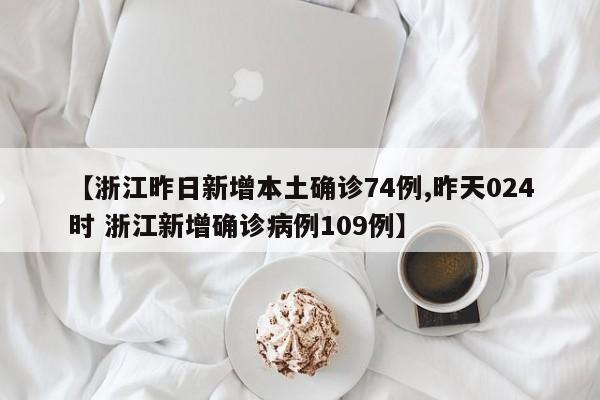 【浙江昨日新增本土确诊74例,昨天024时 浙江新增确诊病例109例】