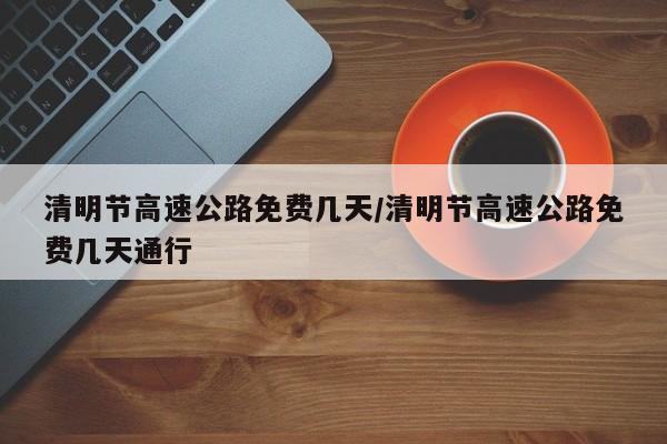 清明节高速公路免费几天/清明节高速公路免费几天通行