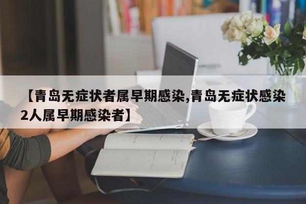 【青岛无症状者属早期感染,青岛无症状感染2人属早期感染者】