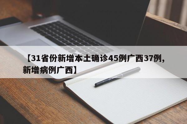 【31省份新增本土确诊45例广西37例,新增病例广西】
