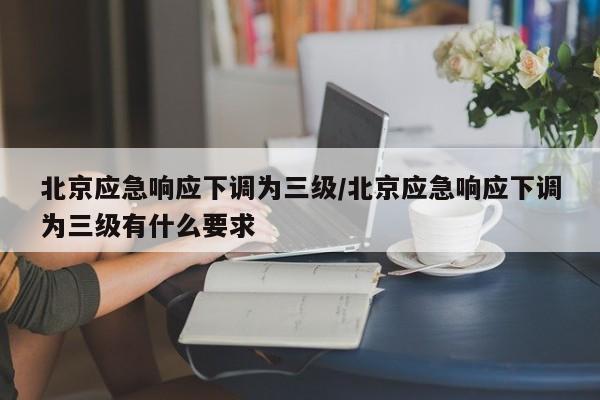 北京应急响应下调为三级/北京应急响应下调为三级有什么要求