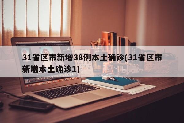 31省区市新增38例本土确诊(31省区市新增本土确诊1)
